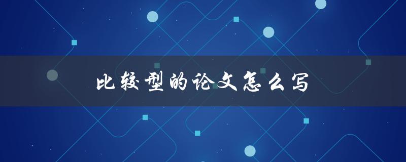 比较型的论文怎么写(详细步骤和注意事项)