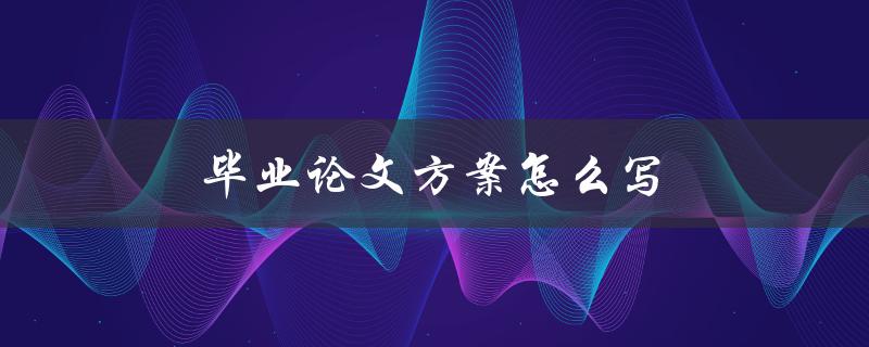 毕业论文方案怎么写(详细步骤解析)