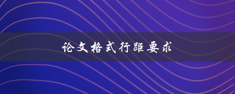 论文格式行距要求(如何正确设置行距以符合论文要求)