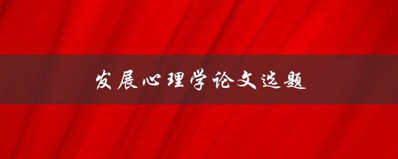 发展心理学论文选题(如何选择适合的研究方向)