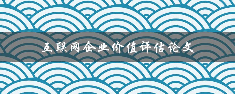 互联网企业价值评估论文(如何科学评估企业价值)