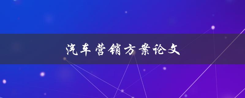 汽车营销方案论文(如何制定一个成功的汽车营销方案)