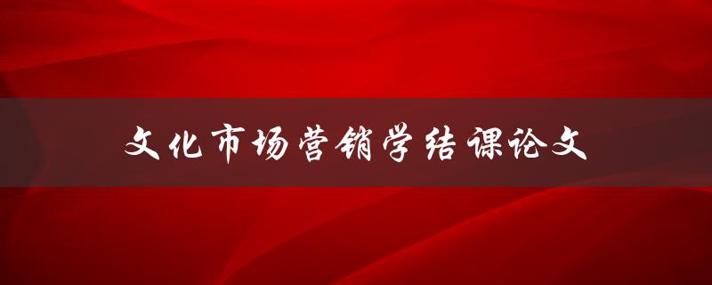 文化市场营销学结课论文(如何撰写优秀论文)