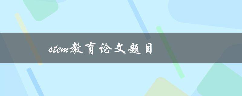 stem教育论文题目(如何设计有效的STEM教育项目)