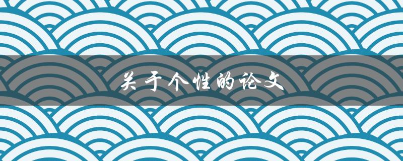 关于个性的论文(如何理解和表达个性的独特之处)