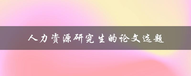 如何选择适合人力资源研究生的论文选题