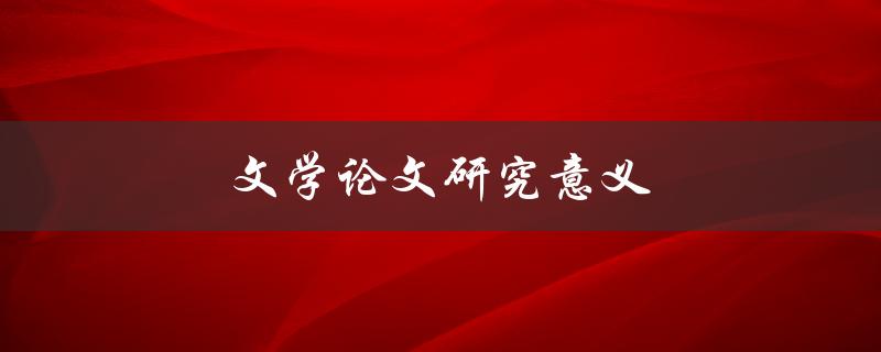 文学论文研究意义(为什么我们需要深入探讨文学论文)