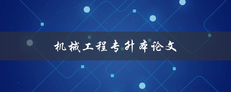 机械工程专升本论文(如何顺利完成写作)