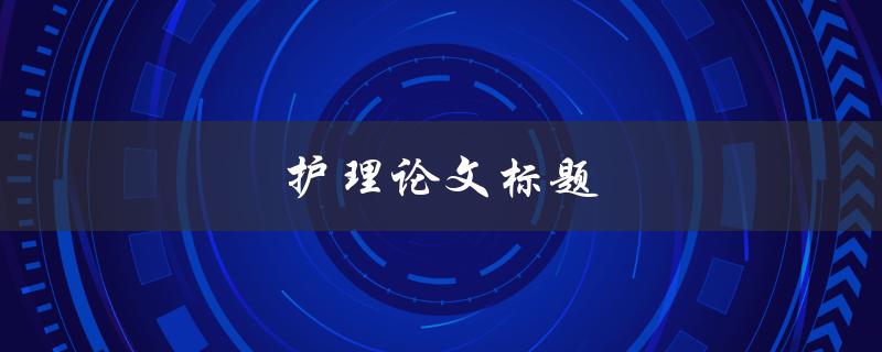 护理论文标题(如何选择合适的研究主题)