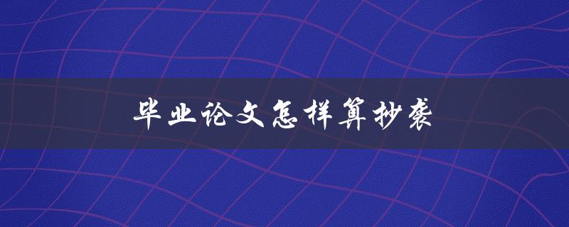 毕业论文怎样算抄袭(如何避免论文抄袭问题)
