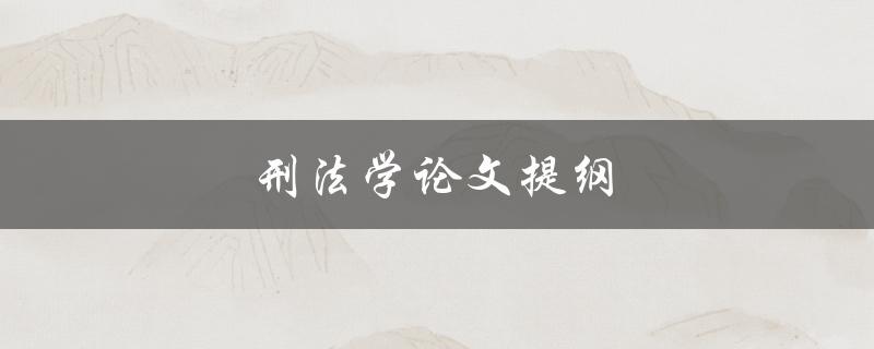 刑法学论文提纲(如何撰写高质量的刑法学论文)