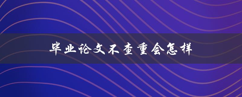毕业论文不查重会怎样(会不会被判定抄袭？)