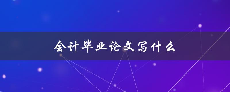 会计毕业论文写什么(如何选择合适的研究方向)