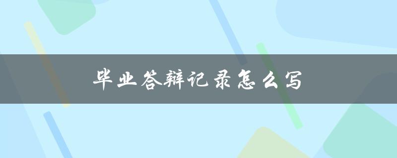 毕业答辩记录怎么写(有哪些关键要点需要注意)