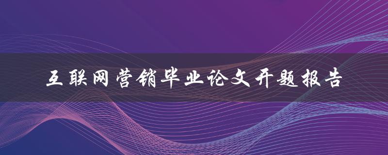 如何撰写一篇关于互联网营销的毕业论文开题报告