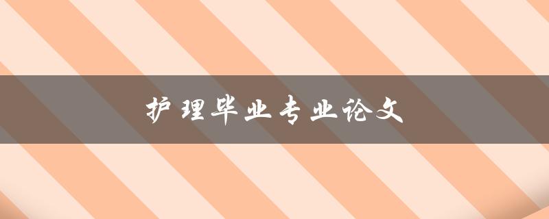 护理毕业专业论文(如何写出高质量的毕业论文)