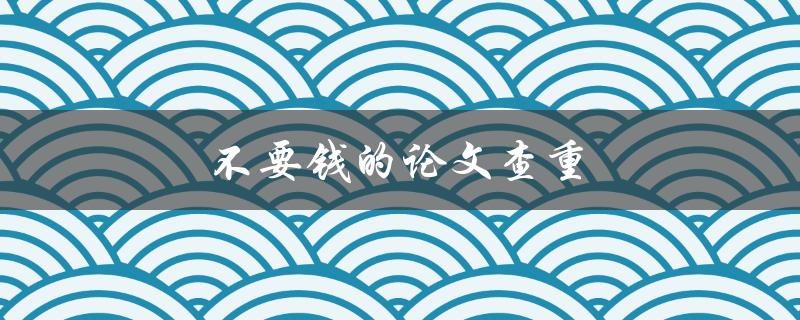 不要钱的论文查重(有哪些免费的查重工具可供使用)