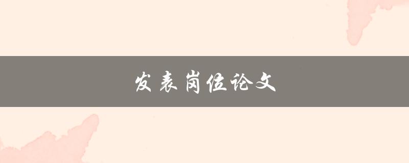发表岗位论文(如何选择合适的期刊并成功发表)