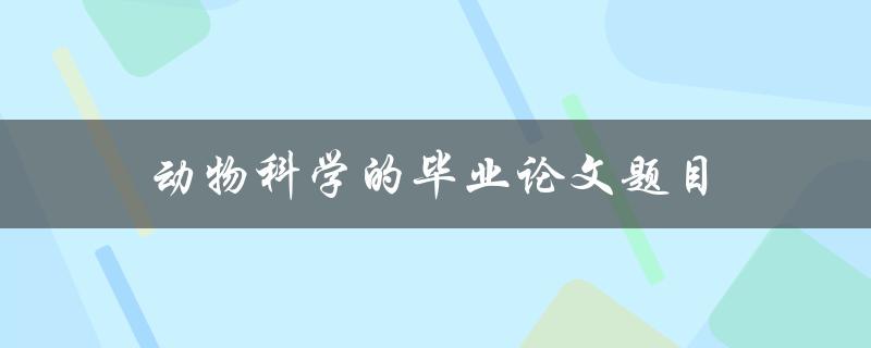 动物科学的毕业论文题目(如何选择合适的研究对象)