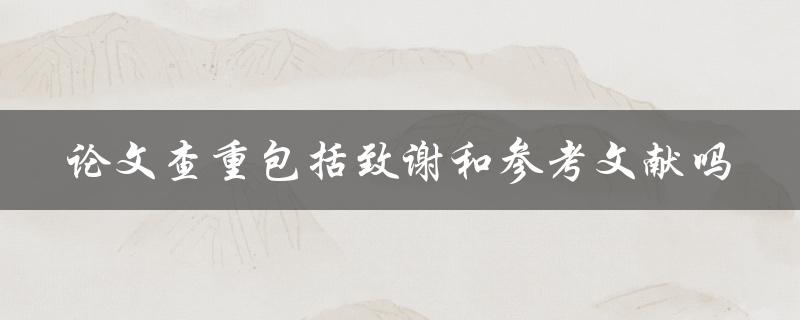 论文查重包括致谢和参考文献吗
