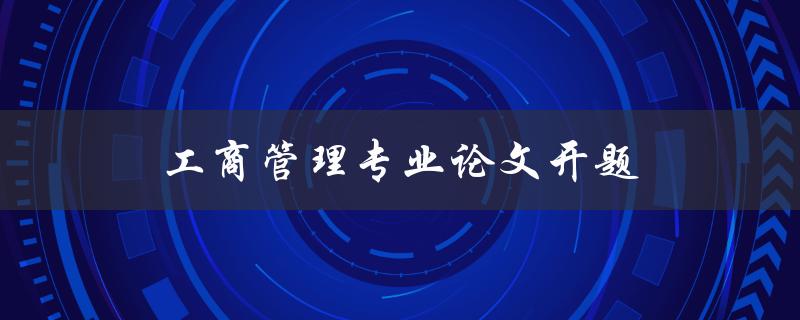 工商管理专业论文开题(如何选择合适的研究题目)