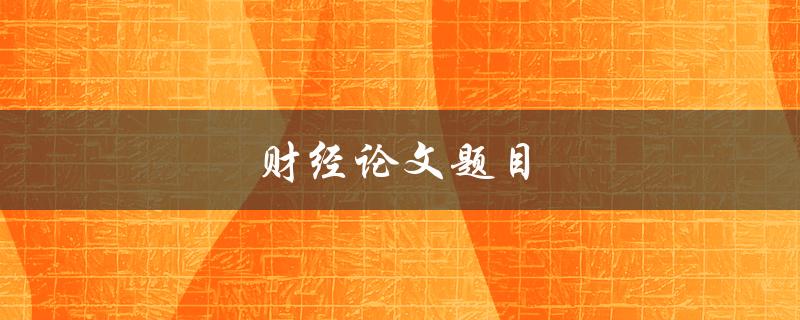 财经论文题目(如何选择一个独特的研究课题)