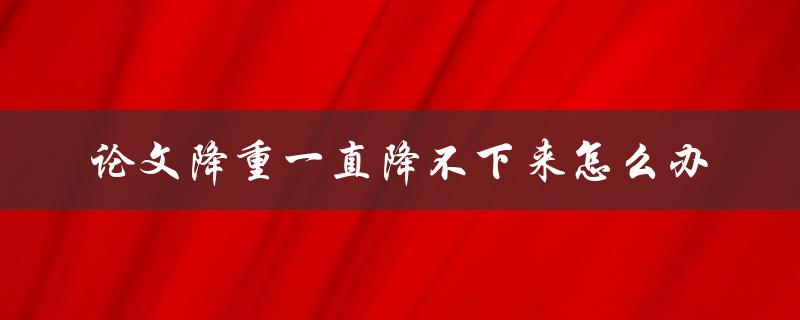 论文降重一直降不下来怎么办