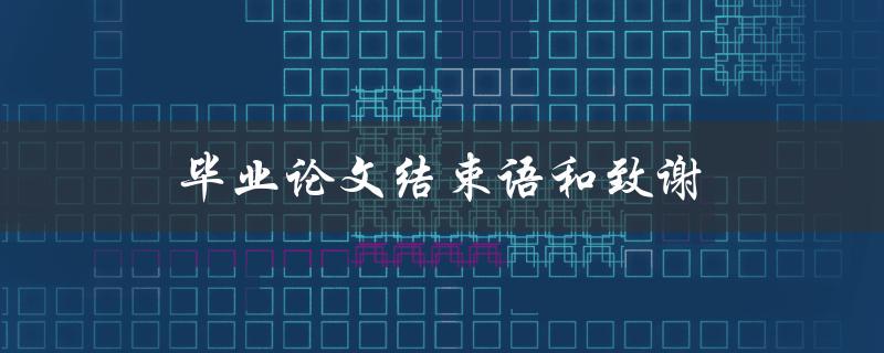 毕业论文结束语和致谢(怎样写得更出彩)
