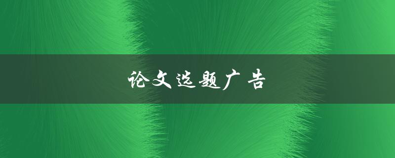 论文选题广告(如何选择适合自己的研究课题)