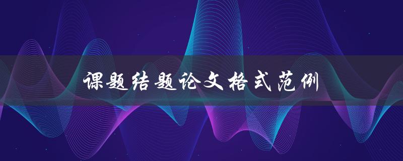 课题结题论文格式范例(如何规范撰写结题论文)