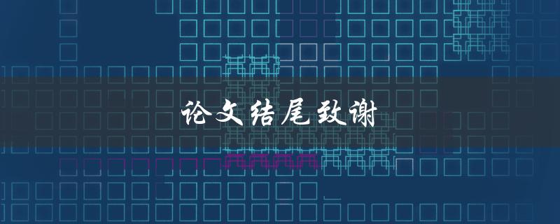论文结尾致谢(如何写出感人至深的结尾致谢)