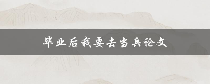毕业后我要去当兵论文(如何决定是否参军)