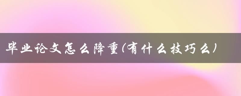 毕业论文怎么降重(有什么技巧么)