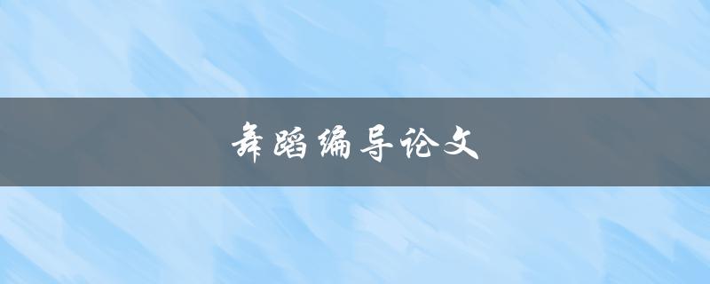 舞蹈编导论文(如何提升编导技巧与创新能力)