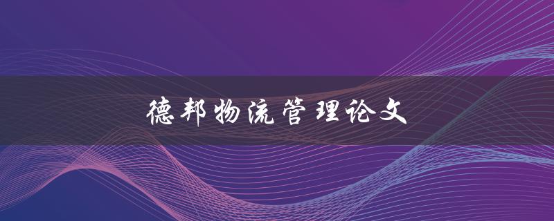 德邦物流管理论文(如何提高物流效率与服务质量)