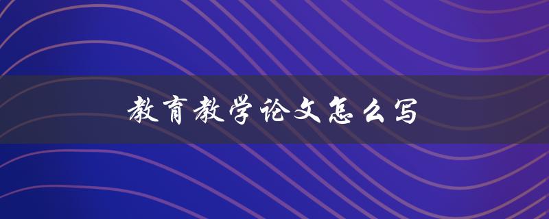 教育教学论文怎么写(详细步骤分享)