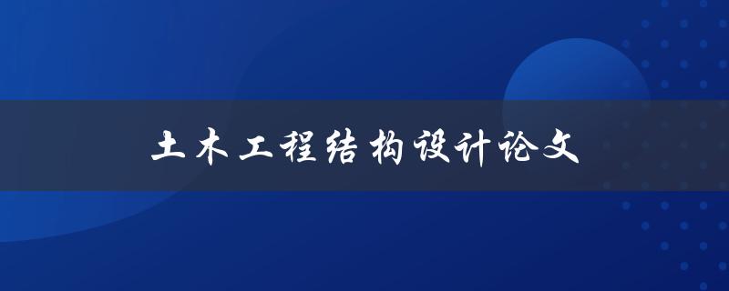 土木工程结构设计论文(如何撰写高质量的论文)