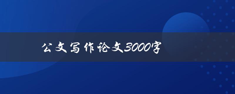 公文写作论文3000字(如何高效撰写)