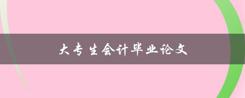 大专生会计毕业论文(会计论文研究题目和方法)