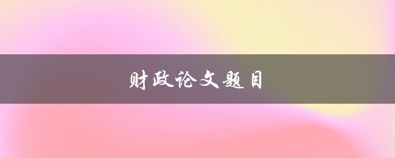 财政论文题目(如何选择适合的研究方向)
