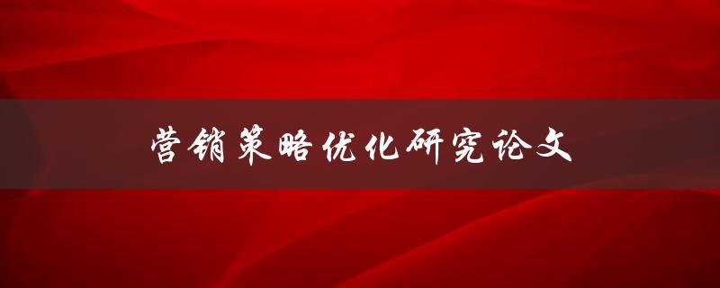 营销策略优化研究论文(如何提升营销效果的关键方法)