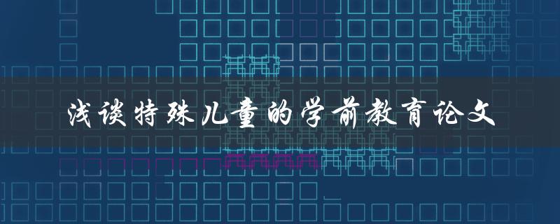 如何进行特殊儿童的学前教育？——浅谈特殊儿童的学前教育论文
