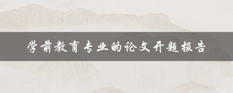 如何撰写学前教育专业的论文开题报告
