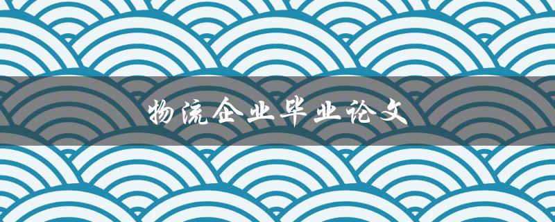 物流企业毕业论文(如何选择研究题目和方法)