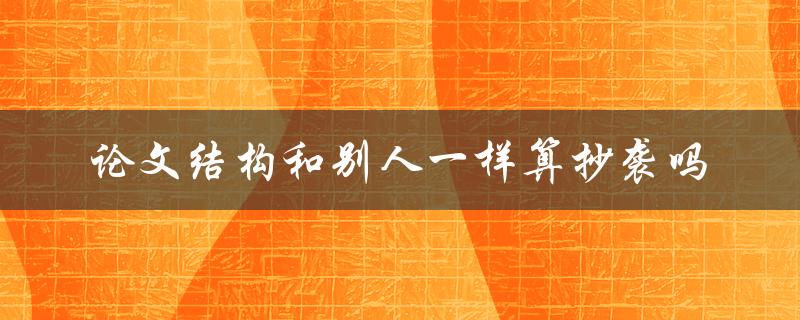 论文结构和别人一样算抄袭吗