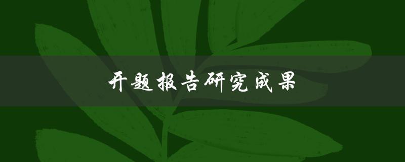开题报告研究成果(如何撰写高质量的开题报告)