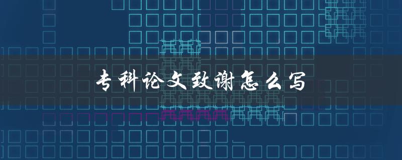 专科论文致谢怎么写(有哪些值得注意的细节) 专科论文致谢怎么写(有哪些值得注意的细节)