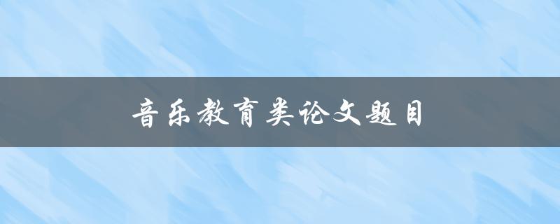 音乐教育类论文题目(如何提高学生音乐素养水平)