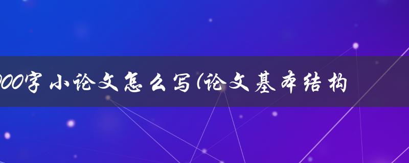 1000字小论文怎么写(论文基本结构)