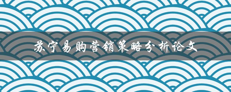 如何分析苏宁易购的营销策略？——苏宁易购营销策略分析论文